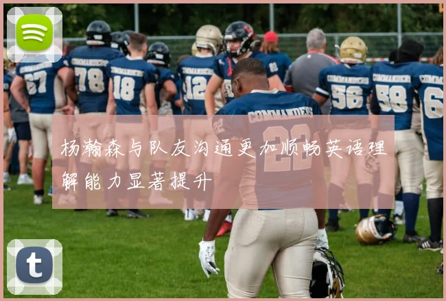 杨瀚森与队友沟通更加顺畅英语理解能力显著提升