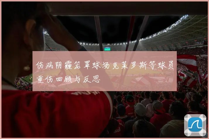 伤病阴霾笼罩球场克莱罗斯等球员重伤回顾与反思