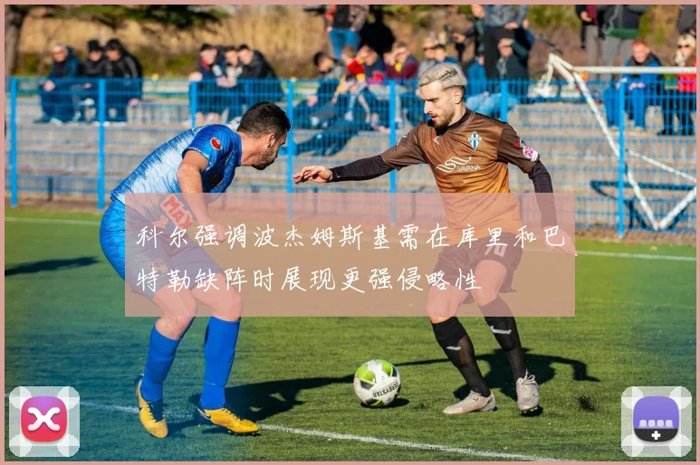 科尔强调波杰姆斯基需在库里和巴特勒缺阵时展现更强侵略性
