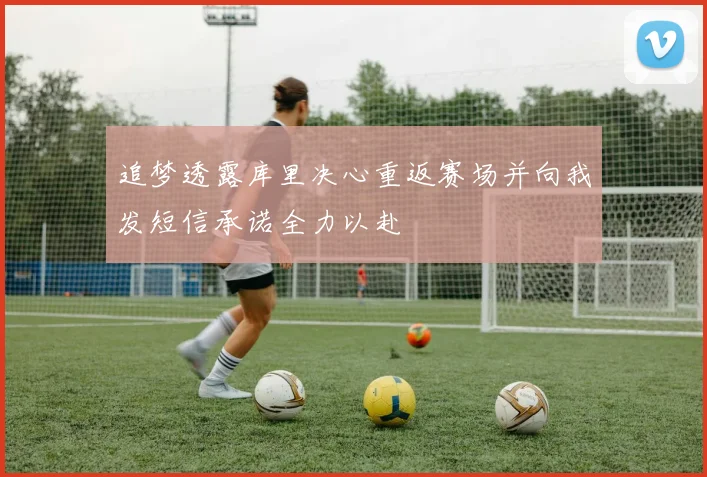 追梦透露库里决心重返赛场并向我发短信承诺全力以赴