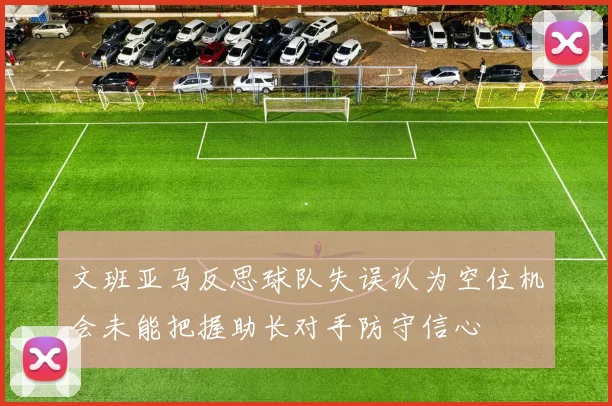 文班亚马反思球队失误认为空位机会未能把握助长对手防守信心