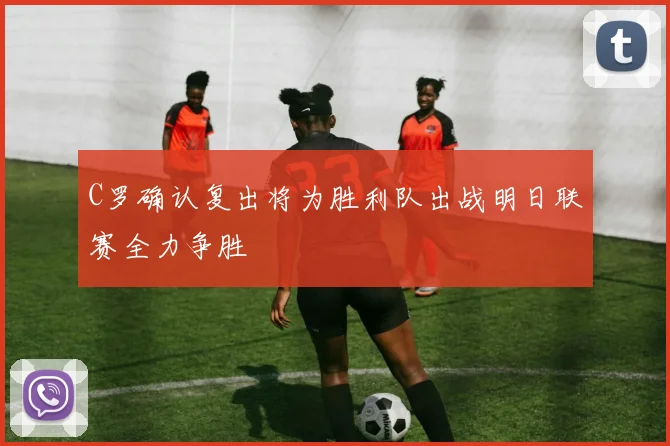 C罗确认复出将为胜利队出战明日联赛全力争胜