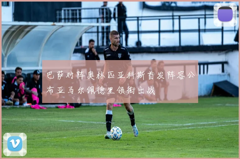 巴萨对阵奥林匹亚科斯首发阵容公布亚马尔佩德里领衔出战