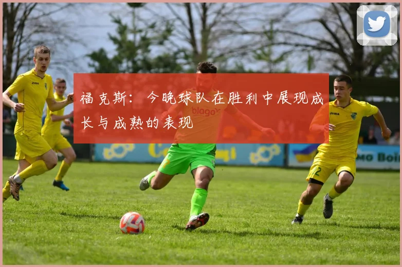 福克斯：今晚球队在胜利中展现成长与成熟的表现