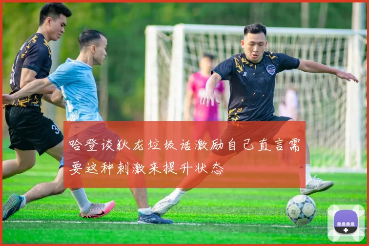 哈登谈狄龙垃圾话激励自己直言需要这种刺激来提升状态