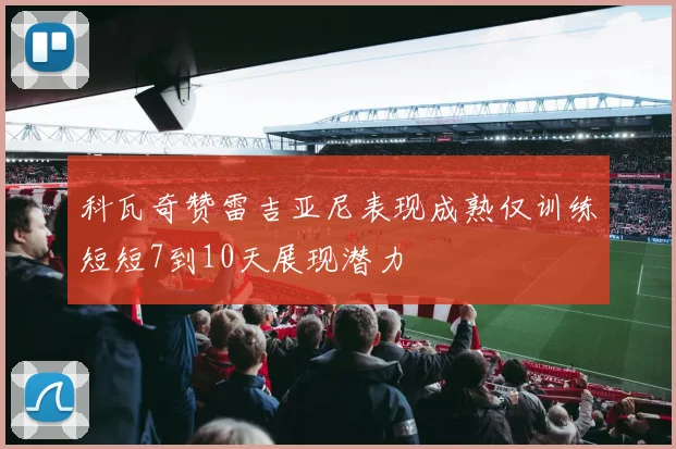 科瓦奇赞雷吉亚尼表现成熟仅训练短短7到10天展现潜力