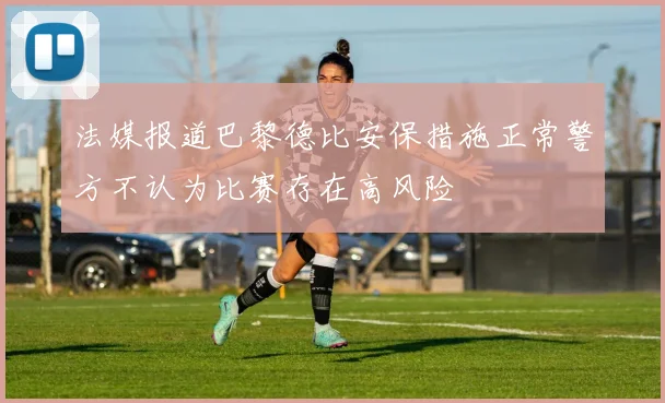 法媒报道巴黎德比安保措施正常警方不认为比赛存在高风险