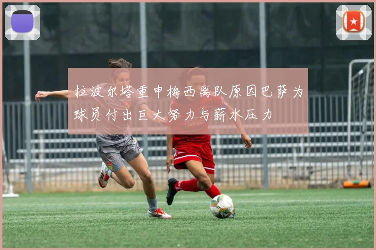 拉波尔塔重申梅西离队原因巴萨为球员付出巨大努力与薪水压力