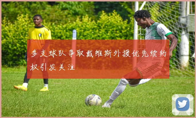多支球队争取戴维斯外援优先续约权引发关注