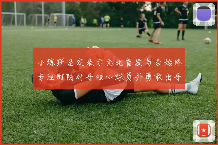 小琼斯坚定表示无论首发与否始终专注盯防对手核心球员并勇敢出手