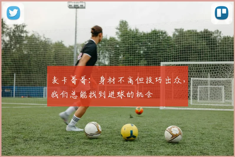 麦卡哥哥：身材不高但技巧出众，我们总能找到进球的机会