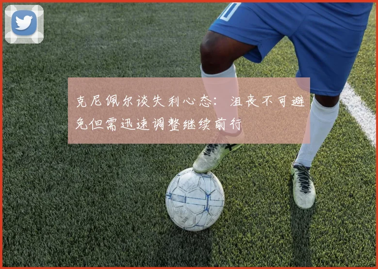 克尼佩尔谈失利心态：沮丧不可避免但需迅速调整继续前行