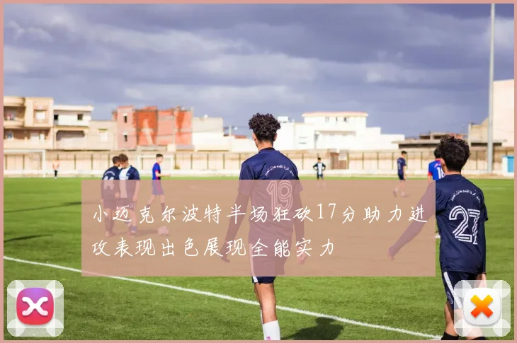 小迈克尔波特半场狂砍17分助力进攻表现出色展现全能实力