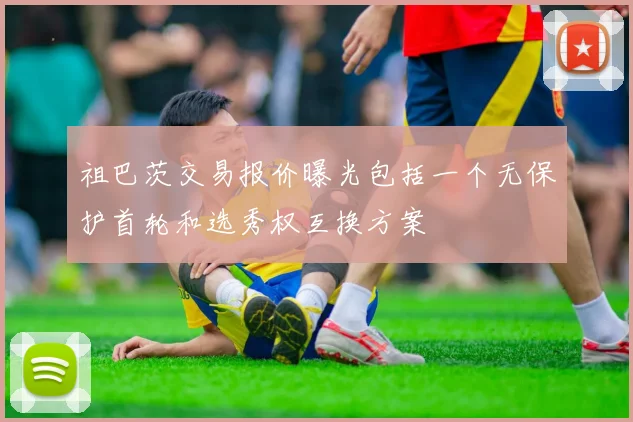 祖巴茨交易报价曝光包括一个无保护首轮和选秀权互换方案
