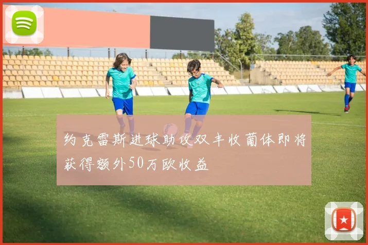 约克雷斯进球助攻双丰收葡体即将获得额外50万欧收益