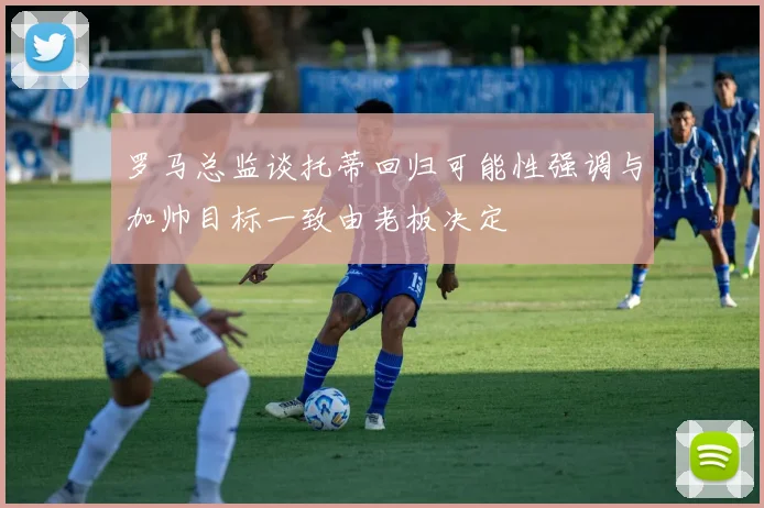 罗马总监谈托蒂回归可能性强调与加帅目标一致由老板决定