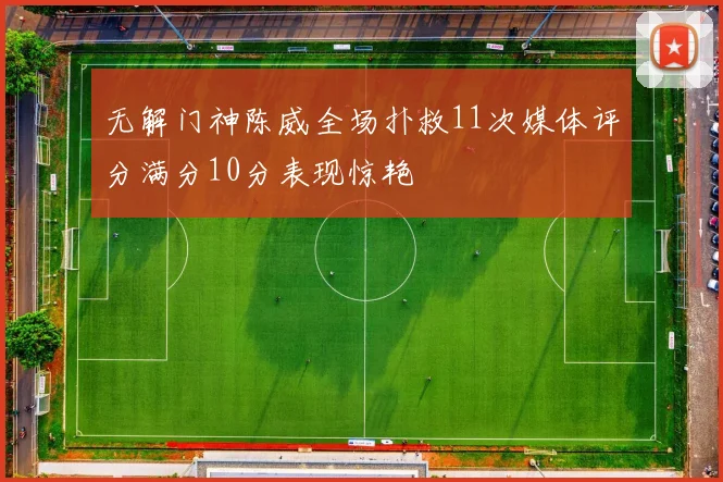 无解门神陈威全场扑救11次媒体评分满分10分表现惊艳