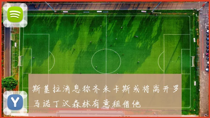 斯基拉消息称齐米卡斯或将离开罗马诺丁汉森林有意租借他