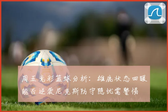 周五竞彩篮球分析：雄鹿状态回暖能否逆袭尼克斯防守隐忧需警惕