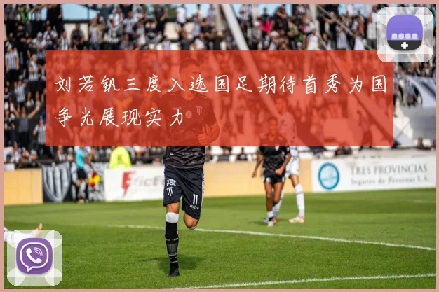 刘若钒三度入选国足期待首秀为国争光展现实力