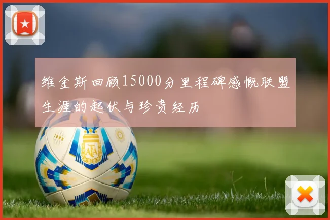 维金斯回顾15000分里程碑感慨联盟生涯的起伏与珍贵经历