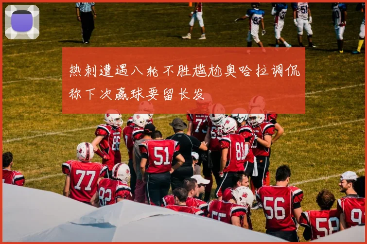 热刺遭遇八轮不胜尴尬奥哈拉调侃称下次赢球要留长发