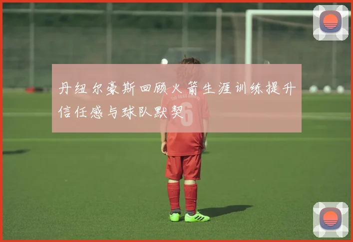 丹纽尔豪斯回顾火箭生涯训练提升信任感与球队默契