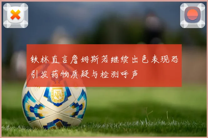铁林直言詹姆斯若继续出色表现恐引发药物质疑与检测呼声